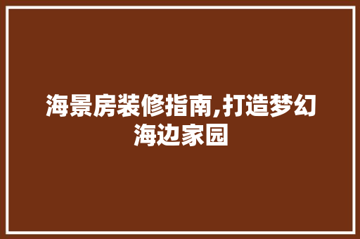 海景房装修指南,打造梦幻海边家园