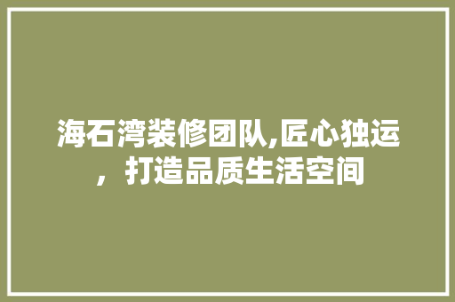 海石湾装修团队,匠心独运，打造品质生活空间