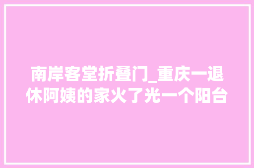 南岸客堂折叠门_重庆一退休阿姨的家火了光一个阳台就让无数人效仿太高级了