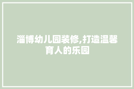淄博幼儿园装修,打造温馨育人的乐园