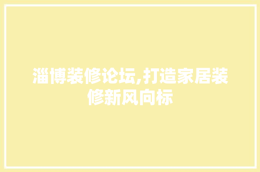 淄博装修论坛,打造家居装修新风向标