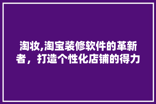 淘妆,淘宝装修软件的革新者，打造个性化店铺的得力助手