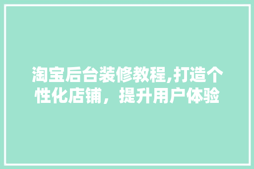 淘宝后台装修教程,打造个性化店铺，提升用户体验