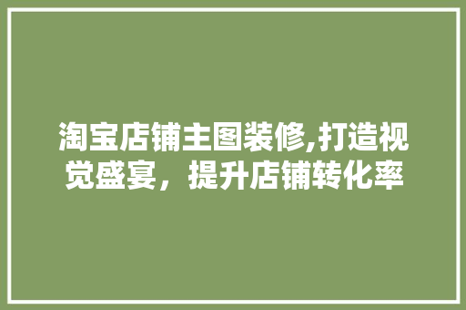 淘宝店铺主图装修,打造视觉盛宴，提升店铺转化率