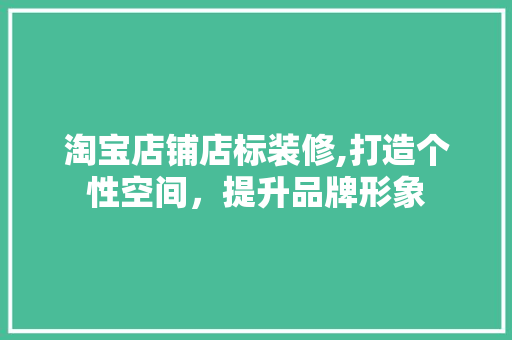 淘宝店铺店标装修,打造个性空间，提升品牌形象