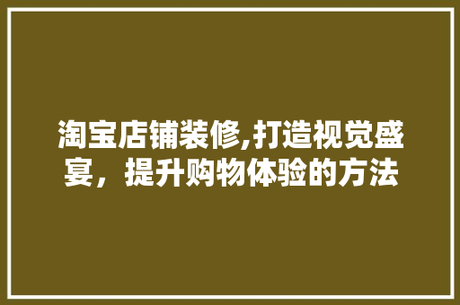 淘宝店铺装修,打造视觉盛宴，提升购物体验的方法