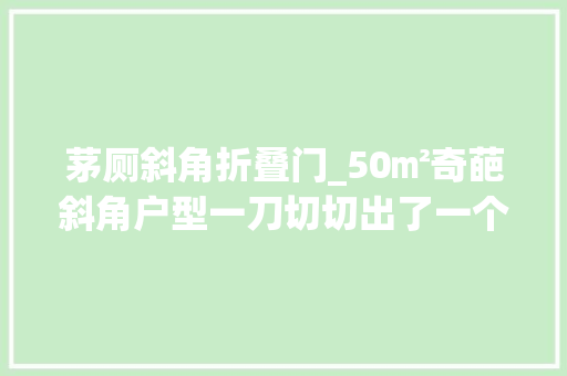 茅厕斜角折叠门_50㎡奇葩斜角户型一刀切切出了一个衣帽间和三分离的卫生间