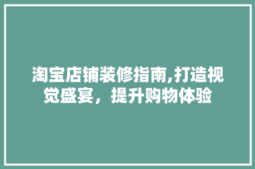 淘宝店铺装修指南,打造视觉盛宴，提升购物体验