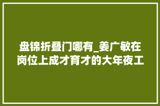 盘锦折叠门哪有_姜广敏在岗位上成才育才的大年夜工匠