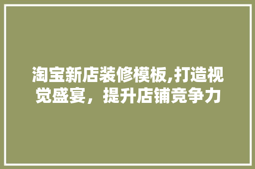淘宝新店装修模板,打造视觉盛宴，提升店铺竞争力