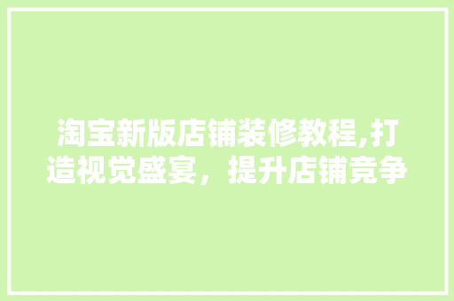 淘宝新版店铺装修教程,打造视觉盛宴，提升店铺竞争力