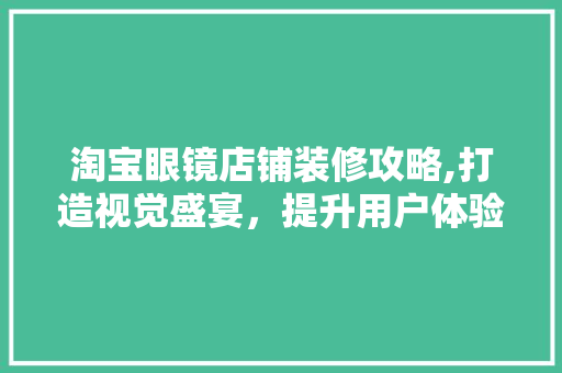 淘宝眼镜店铺装修攻略,打造视觉盛宴，提升用户体验