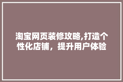淘宝网页装修攻略,打造个性化店铺，提升用户体验