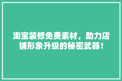 淘宝装修免费素材，助力店铺形象升级的秘密武器！