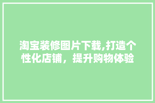 淘宝装修图片下载,打造个性化店铺，提升购物体验