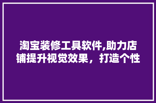 淘宝装修工具软件,助力店铺提升视觉效果，打造个性化购物体验