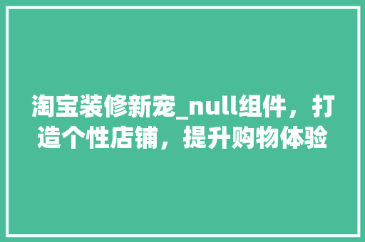 淘宝装修新宠_null组件，打造个性店铺，提升购物体验