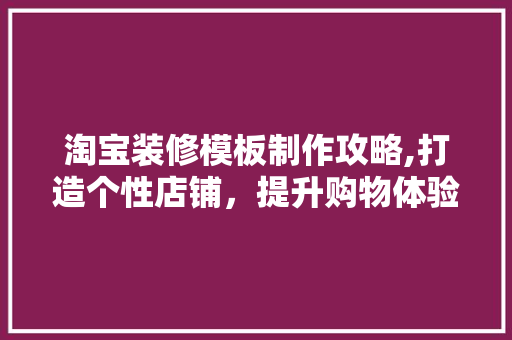 淘宝装修模板制作攻略,打造个性店铺，提升购物体验