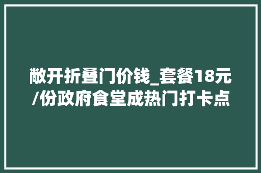敞开折叠门价钱_套餐18元/份政府食堂成热门打卡点网友建议推广