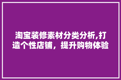淘宝装修素材分类分析,打造个性店铺，提升购物体验