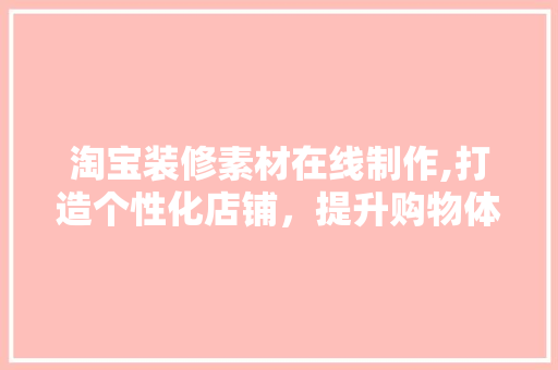 淘宝装修素材在线制作,打造个性化店铺，提升购物体验