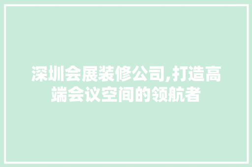 深圳会展装修公司,打造高端会议空间的领航者