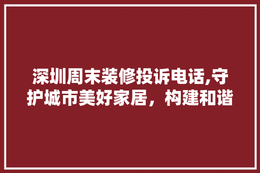 深圳周末装修投诉电话,守护城市美好家居，构建和谐居住环境