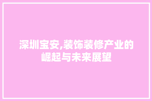 深圳宝安,装饰装修产业的崛起与未来展望