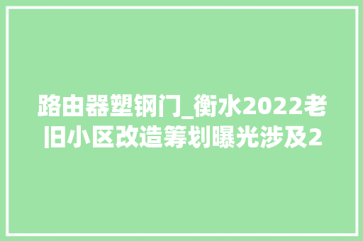 路由器塑钢门_衡水2022老旧小区改造筹划曝光涉及26小区131栋楼