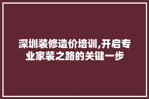 深圳装修造价培训,开启专业家装之路的关键一步