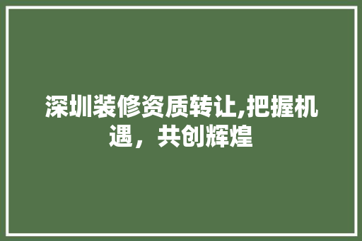 深圳装修资质转让,把握机遇，共创辉煌