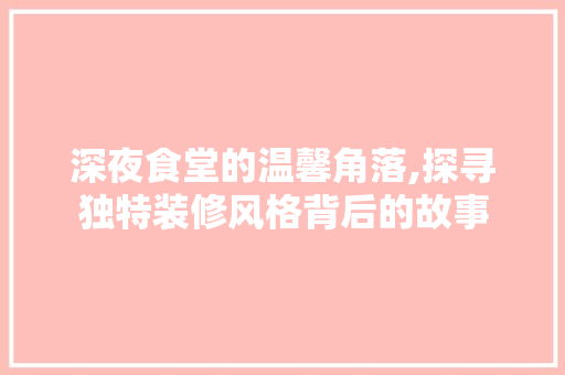 深夜食堂的温馨角落,探寻独特装修风格背后的故事