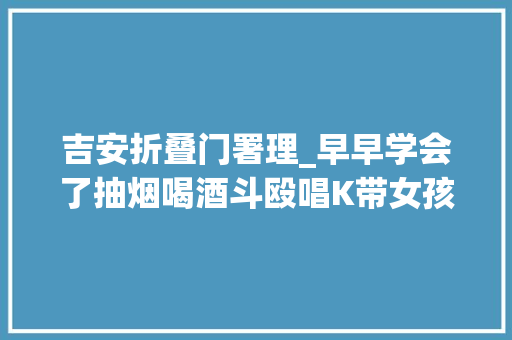 吉安折叠门署理_早早学会了抽烟喝酒斗殴唱K带女孩开房遭围殴后反杀一人的16岁少年从听话的孩子到混迹街头