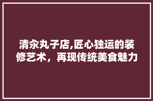 清汆丸子店,匠心独运的装修艺术，再现传统美食魅力