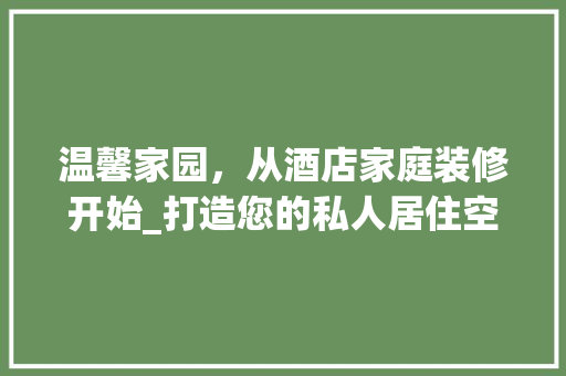 温馨家园，从酒店家庭装修开始_打造您的私人居住空间