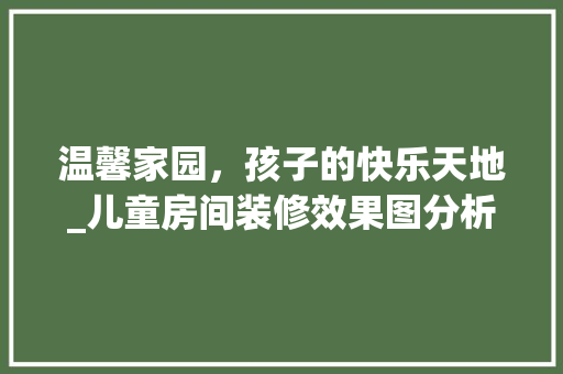 温馨家园，孩子的快乐天地_儿童房间装修效果图分析