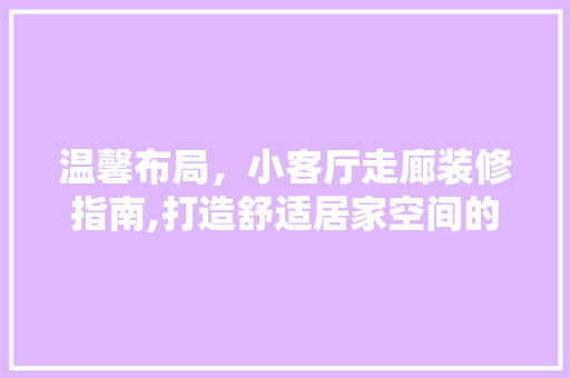 温馨布局，小客厅走廊装修指南,打造舒适居家空间的艺术