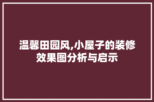 温馨田园风,小屋子的装修效果图分析与启示