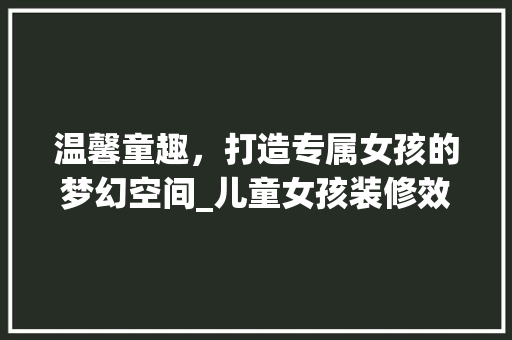 温馨童趣，打造专属女孩的梦幻空间_儿童女孩装修效果图赏析