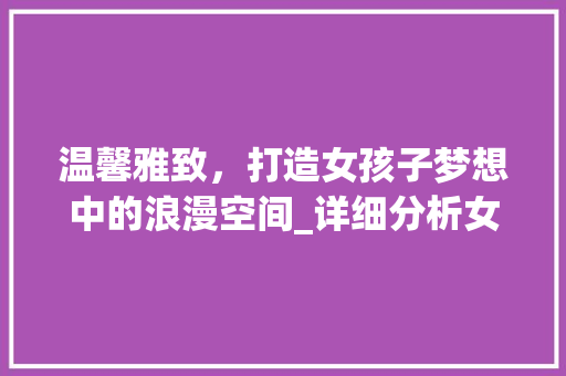 温馨雅致，打造女孩子梦想中的浪漫空间_详细分析女孩房间装修图