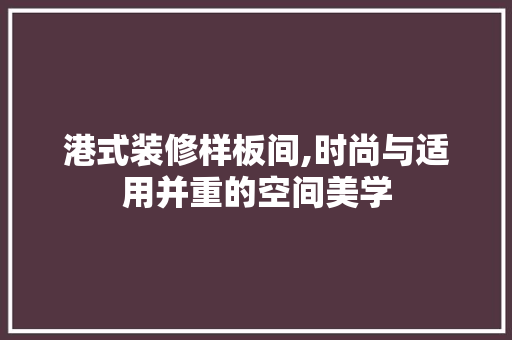 港式装修样板间,时尚与适用并重的空间美学
