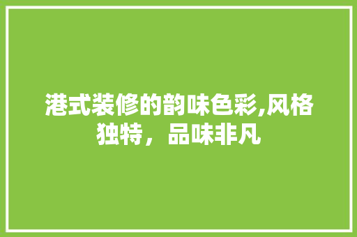 港式装修的韵味色彩,风格独特，品味非凡