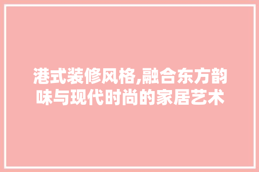 港式装修风格,融合东方韵味与现代时尚的家居艺术