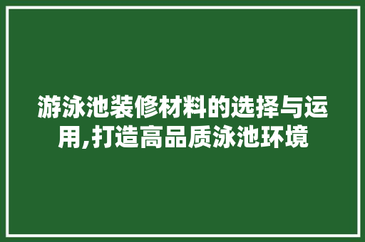 游泳池装修材料的选择与运用,打造高品质泳池环境