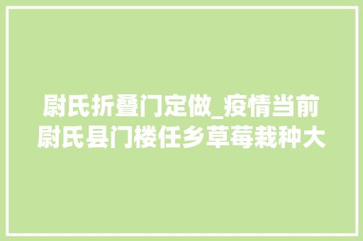 尉氏折叠门定做_疫情当前尉氏县门楼任乡草莓栽种大年夜户16棚草莓发卖成了难题怎么帮帮他们还需集思广益