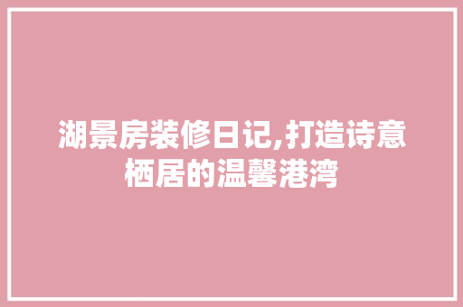 湖景房装修日记,打造诗意栖居的温馨港湾