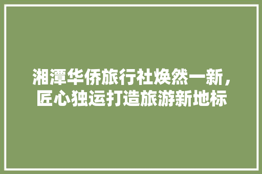 湘潭华侨旅行社焕然一新，匠心独运打造旅游新地标