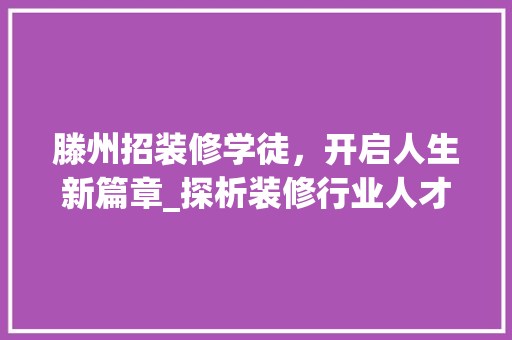 滕州招装修学徒，开启人生新篇章_探析装修行业人才需求与发展前景