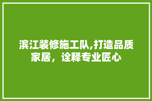 滨江装修施工队,打造品质家居，诠释专业匠心