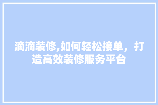 滴滴装修,如何轻松接单，打造高效装修服务平台